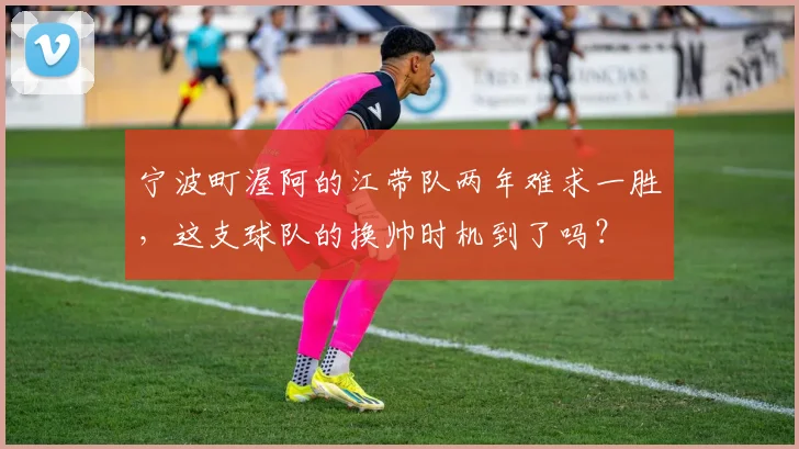宁波町渥阿的江带队两年难求一胜，这支球队的换帅时机到了吗？