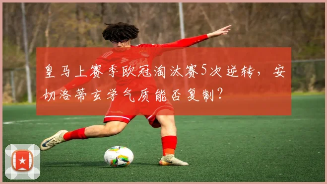 皇马上赛季欧冠淘汰赛5次逆转，安切洛蒂玄学气质能否复制？