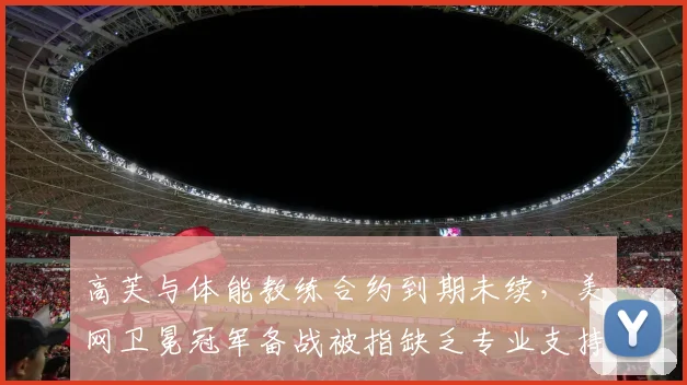 高芙与体能教练合约到期未续，美网卫冕冠军备战被指缺乏专业支持？