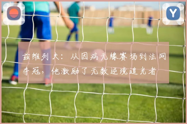兹维列夫：从因病无缘赛场到法网夺冠，他激励了无数逆境追光者