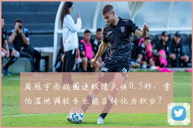 周冠宇雨战圈速较晴天快0.5秒，索伯湿地调校专长能否转化为积分？